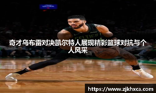 奇才乌布雷对决凯尔特人展现精彩篮球对抗与个人风采