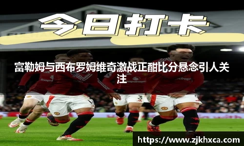 富勒姆与西布罗姆维奇激战正酣比分悬念引人关注