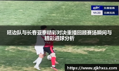 延边队与长春亚泰精彩对决重播回顾赛场瞬间与精彩进球分析
