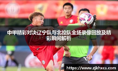中甲精彩对决辽宁队与北控队全场录像回放及精彩瞬间解析