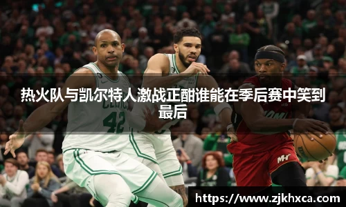 热火队与凯尔特人激战正酣谁能在季后赛中笑到最后
